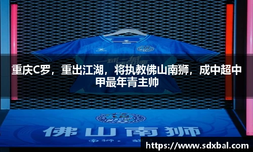 重庆C罗，重出江湖，将执教佛山南狮，成中超中甲最年青主帅