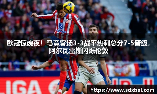 欧冠惊魂夜！马竞客场3-3战平热刺总分7-5晋级，阿尔瓦雷斯闪烁伦敦